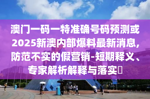 澳門一碼一特準(zhǔn)確號碼預(yù)測或2025新澳內(nèi)部爆料最新消息,防范不實的假營銷-短期釋義、專家解析解釋與落實?
