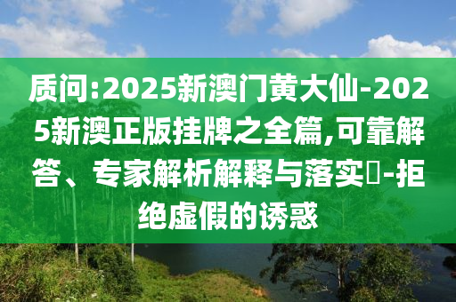質(zhì)問(wèn):2025新澳門(mén)黃大仙-2025新澳正版掛牌之全篇,可靠解答、專(zhuān)家解析解釋與落實(shí)?-拒絕虛假的誘惑