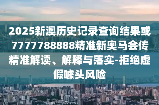 2025新澳歷史記錄查詢結果或7777788888精準新奧馬會傳精準解讀、解釋與落實-拒絕虛假噱頭風險