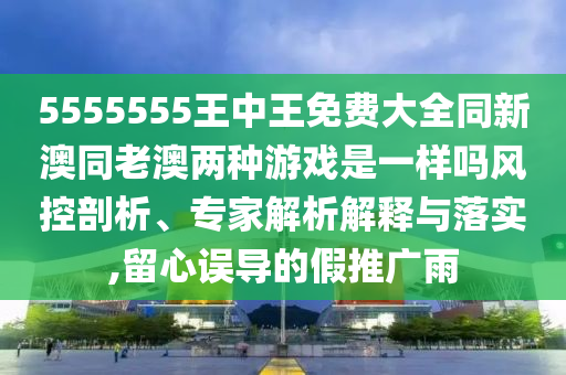 5555555王中王免費(fèi)大全同新澳同老澳兩種游戲是一樣嗎風(fēng)控剖析、專家解析解釋與落實(shí),留心誤導(dǎo)的假推廣雨