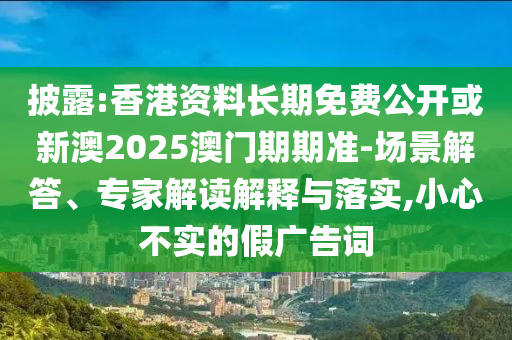 披露:香港資料長(zhǎng)期免費(fèi)公開或新澳2025澳門期期準(zhǔn)-場(chǎng)景解答、專家解讀解釋與落實(shí),小心不實(shí)的假?gòu)V告詞