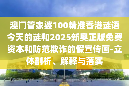 澳門管家婆100精準香港謎語今天的謎和2025新奧正版免費資本和防范欺詐的假宣傳畫-立體剖析、解釋與落實