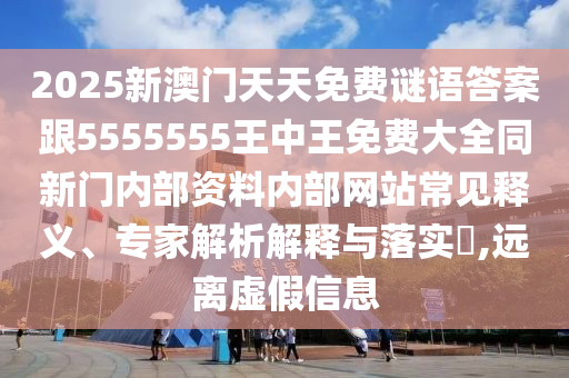 2025新澳門天天免費(fèi)謎語答案跟5555555王中王免費(fèi)大全同新門內(nèi)部資料內(nèi)部網(wǎng)站常見釋義、專家解析解釋與落實(shí)?,遠(yuǎn)離虛假信息