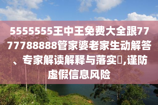 5555555王中王免費(fèi)大全跟7777788888管家婆老家生動(dòng)解答、專家解讀解釋與落實(shí)?,謹(jǐn)防虛假信息風(fēng)險(xiǎn)