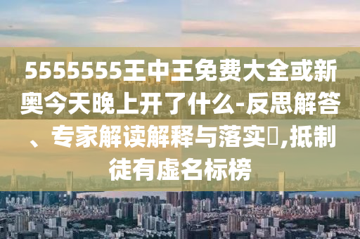 5555555王中王免費(fèi)大全或新奧今天晚上開了什么-反思解答、專家解讀解釋與落實(shí)?,抵制徒有虛名標(biāo)榜
