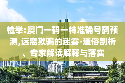 檢舉:澳門一碼一特準(zhǔn)確號(hào)碼預(yù)測(cè),遠(yuǎn)離欺騙的迷霧-通俗剖析、專家解讀解釋與落實(shí)