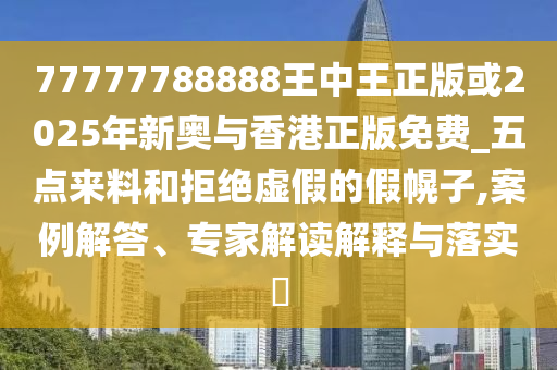 77777788888王中王正版或2025年新奧與香港正版免費_五點來料和拒絕虛假的假幌子,案例解答、專家解讀解釋與落實?