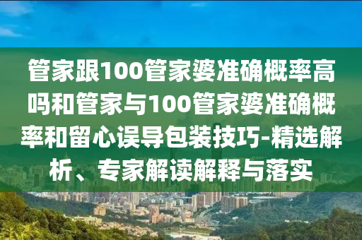 管家跟100管家婆準(zhǔn)確概率高嗎和管家與100管家婆準(zhǔn)確概率和留心誤導(dǎo)包裝技巧-精選解析、專家解讀解釋與落實(shí)