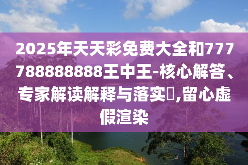2025年天天彩免費(fèi)大全和777788888888王中王-核心解答、專家解讀解釋與落實(shí)?,留心虛假渲染