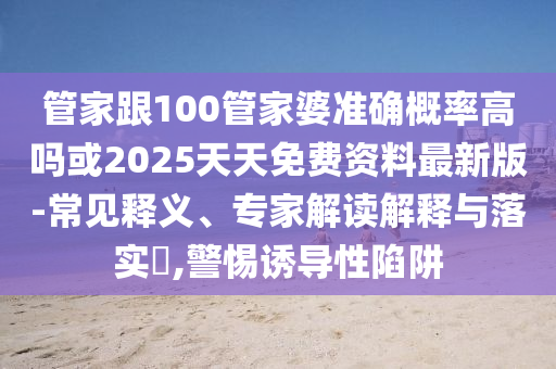 管家跟100管家婆準(zhǔn)確概率高嗎或2025天天免費(fèi)資料最新版-常見(jiàn)釋義、專家解讀解釋與落實(shí)?,警惕誘導(dǎo)性陷阱