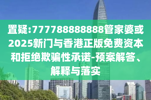 置疑:777788888888管家婆或2025新門與香港正版免費(fèi)資本和拒絕欺騙性承諾-預(yù)案解答、解釋與落實(shí)