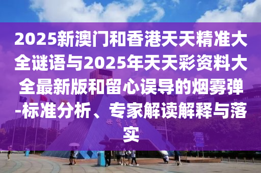 2025新澳門和香港天天精準(zhǔn)大全謎語(yǔ)與2025年天天彩資料大全最新版和留心誤導(dǎo)的煙霧彈-標(biāo)準(zhǔn)分析、專家解讀解釋與落實(shí)