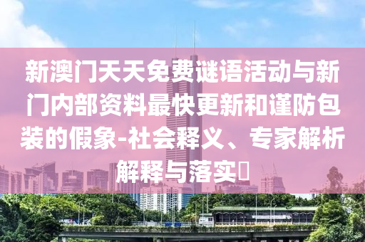 新澳門天天免費(fèi)謎語活動(dòng)與新門內(nèi)部資料最快更新和謹(jǐn)防包裝的假象-社會(huì)釋義、專家解析解釋與落實(shí)?