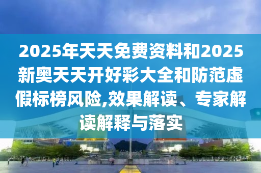 2025年天天免費(fèi)資料和2025新奧天天開好彩大全和防范虛假標(biāo)榜風(fēng)險,效果解讀、專家解讀解釋與落實