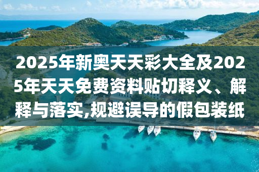 2025年新奧天天彩大全及2025年天天免費資料貼切釋義、解釋與落實,規(guī)避誤導的假包裝紙