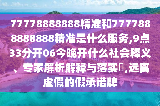 77778888888精準(zhǔn)和7777888888888精準(zhǔn)是什么服務(wù),9點33分開06今晚開什么社會釋義、專家解析解釋與落實?,遠(yuǎn)離虛假的假承諾牌
