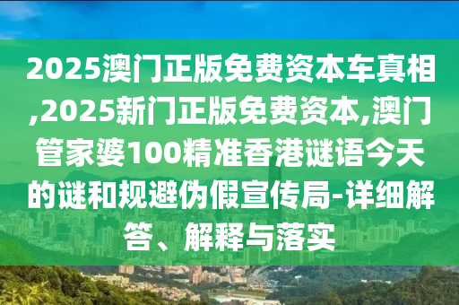 2025澳門正版免費(fèi)資本車真相,2025新門正版免費(fèi)資本,澳門管家婆100精準(zhǔn)香港謎語(yǔ)今天的謎和規(guī)避偽假宣傳局-詳細(xì)解答、解釋與落實(shí)