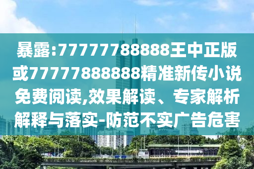 暴露:77777788888王中正版或77777888888精準(zhǔn)新傳小說(shuō)免費(fèi)閱讀,效果解讀、專家解析解釋與落實(shí)-防范不實(shí)廣告危害