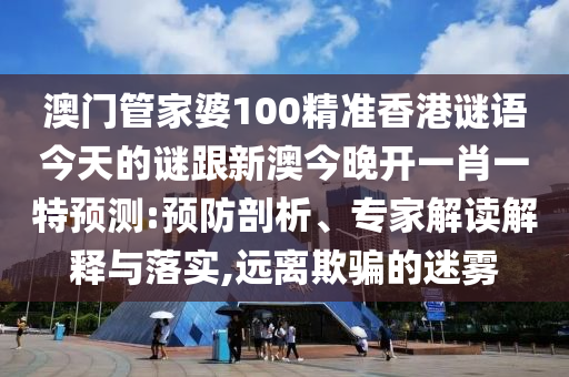 澳門管家婆100精準(zhǔn)香港謎語今天的謎跟新澳今晚開一肖一特預(yù)測:預(yù)防剖析、專家解讀解釋與落實,遠(yuǎn)離欺騙的迷霧