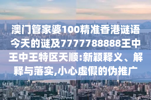 澳門管家婆100精準(zhǔn)香港謎語今天的謎及7777788888王中王中王特區(qū)天順:新穎釋義、解釋與落實(shí),小心虛假的偽推廣