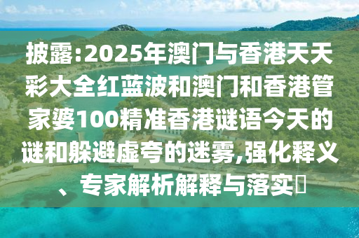 披露:2025年澳門與香港天天彩大全紅藍波和澳門和香港管家婆100精準香港謎語今天的謎和躲避虛夸的迷霧,強化釋義、專家解析解釋與落實?