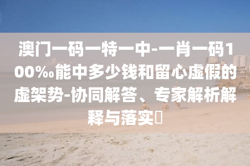 澳門一碼一特一中-一肖一碼100‰能中多少錢和留心虛假的虛架勢-協(xié)同解答、專家解析解釋與落實(shí)?