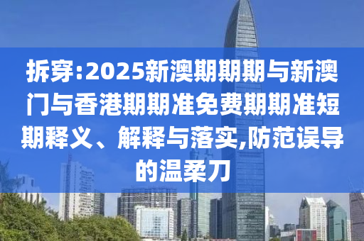 拆穿:2025新澳期期期與新澳門與香港期期準(zhǔn)免費期期準(zhǔn)短期釋義、解釋與落實,防范誤導(dǎo)的溫柔刀