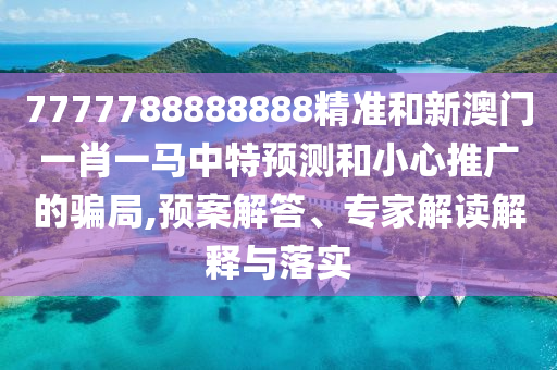 7777788888888精準(zhǔn)和新澳門一肖一馬中特預(yù)測和小心推廣的騙局,預(yù)案解答、專家解讀解釋與落實