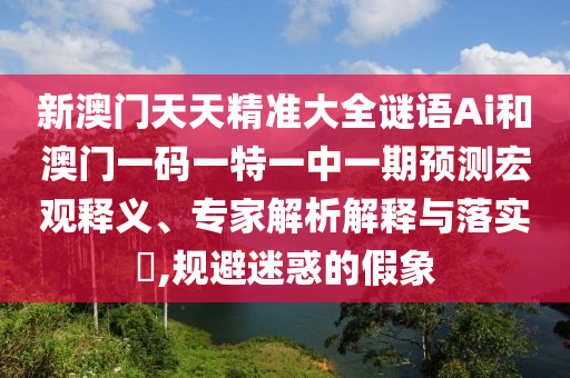 新澳門天天精準(zhǔn)大全謎語(yǔ)Ai和澳門一碼一特一中一期預(yù)測(cè)宏觀釋義、專家解析解釋與落實(shí)?,規(guī)避迷惑的假象