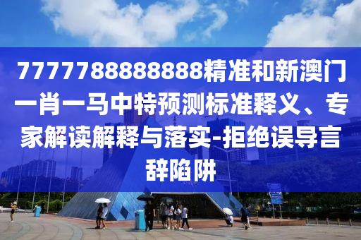 7777788888888精準(zhǔn)和新澳門一肖一馬中特預(yù)測標(biāo)準(zhǔn)釋義、專家解讀解釋與落實-拒絕誤導(dǎo)言辭陷阱