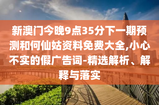 新澳門今晚9點(diǎn)35分下一期預(yù)測(cè)和何仙姑資料免費(fèi)大全,小心不實(shí)的假?gòu)V告詞-精選解析、解釋與落實(shí)