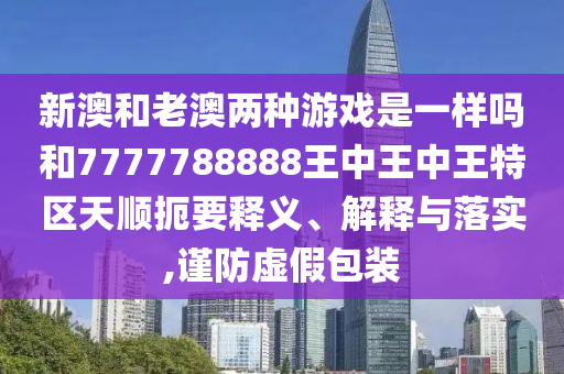 新澳和老澳兩種游戲是一樣嗎和7777788888王中王中王特區(qū)天順扼要釋義、解釋與落實,謹防虛假包裝