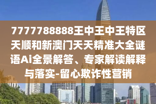 7777788888王中王中王特區(qū)天順和新澳門天天精準大全謎語Ai全景解答、專家解讀解釋與落實-留心欺詐性營銷