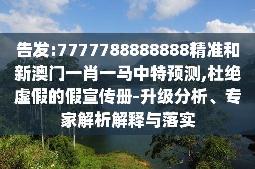 告發(fā):7777788888888精準(zhǔn)和新澳門(mén)一肖一馬中特預(yù)測(cè),杜絕虛假的假宣傳冊(cè)-升級(jí)分析、專家解析解釋與落實(shí)
