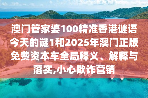 澳門管家婆100精準(zhǔn)香港謎語(yǔ)今天的謎1和2025年澳門正版免費(fèi)資本車全局釋義、解釋與落實(shí),小心欺詐營(yíng)銷