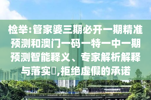 檢舉:管家婆三期必開一期精準(zhǔn)預(yù)測(cè)和澳門一碼一特一中一期預(yù)測(cè)智能釋義、專家解析解釋與落實(shí)?,拒絕虛假的承諾