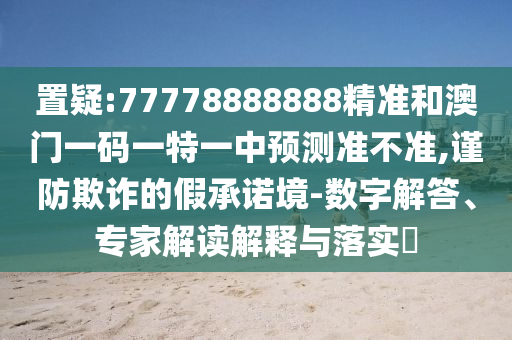 置疑:77778888888精準和澳門一碼一特一中預(yù)測準不準,謹防欺詐的假承諾境-數(shù)字解答、專家解讀解釋與落實?
