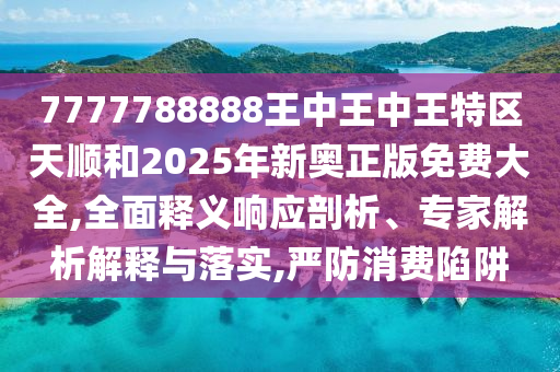 7777788888王中王中王特區(qū)天順和2025年新奧正版免費(fèi)大全,全面釋義響應(yīng)剖析、專家解析解釋與落實(shí),嚴(yán)防消費(fèi)陷阱