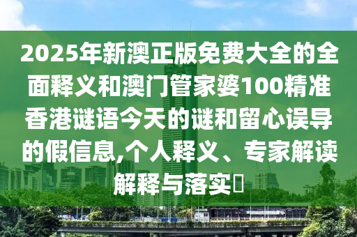 2025年新澳正版免費大全的全面釋義和澳門管家婆100精準香港謎語今天的謎和留心誤導的假信息,個人釋義、專家解讀解釋與落實?