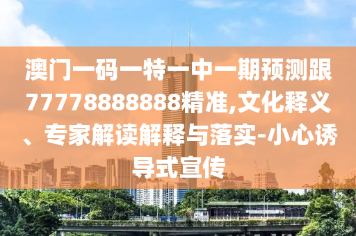 澳門一碼一特一中一期預(yù)測(cè)跟77778888888精準(zhǔn),文化釋義、專家解讀解釋與落實(shí)-小心誘導(dǎo)式宣傳
