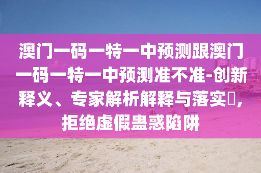 澳門一碼一特一中預(yù)測(cè)跟澳門一碼一特一中預(yù)測(cè)準(zhǔn)不準(zhǔn)-創(chuàng)新釋義、專家解析解釋與落實(shí)?,拒絕虛假蠱惑陷阱