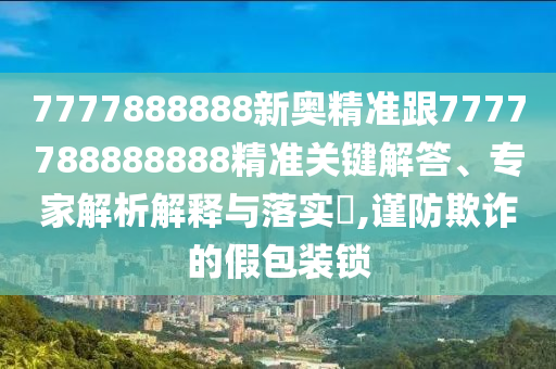 7777888888新奧精準(zhǔn)跟7777788888888精準(zhǔn)關(guān)鍵解答、專家解析解釋與落實(shí)?,謹(jǐn)防欺詐的假包裝鎖