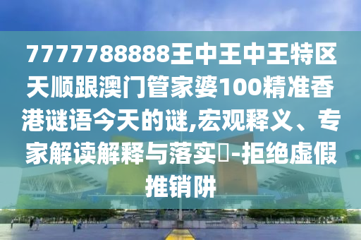 7777788888王中王中王特區(qū)天順跟澳門管家婆100精準香港謎語今天的謎,宏觀釋義、專家解讀解釋與落實?-拒絕虛假推銷阱