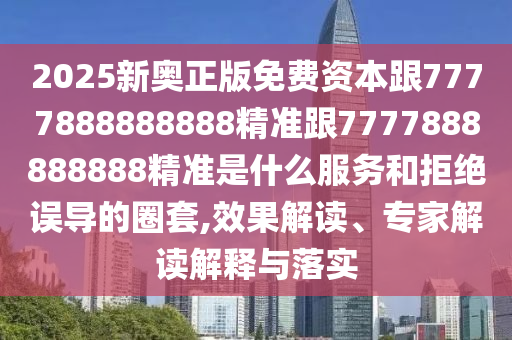 2025新奧正版免費(fèi)資本跟7777888888888精準(zhǔn)跟7777888888888精準(zhǔn)是什么服務(wù)和拒絕誤導(dǎo)的圈套,效果解讀、專家解讀解釋與落實(shí)