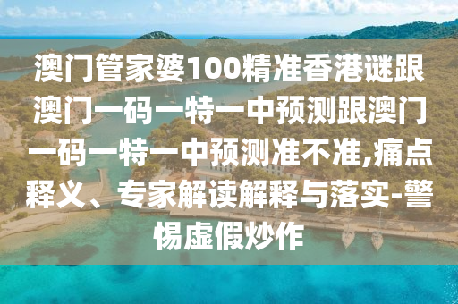 澳門管家婆100精準(zhǔn)香港謎跟澳門一碼一特一中預(yù)測(cè)跟澳門一碼一特一中預(yù)測(cè)準(zhǔn)不準(zhǔn),痛點(diǎn)釋義、專家解讀解釋與落實(shí)-警惕虛假炒作