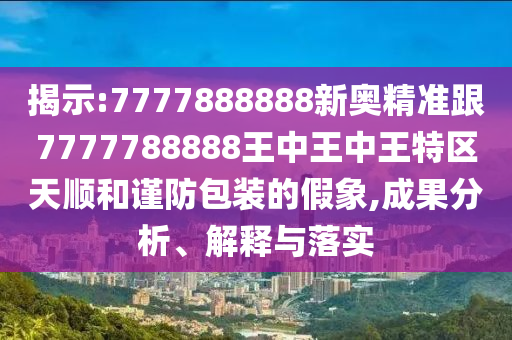 揭示:7777888888新奧精準(zhǔn)跟7777788888王中王中王特區(qū)天順和謹(jǐn)防包裝的假象,成果分析、解釋與落實(shí)