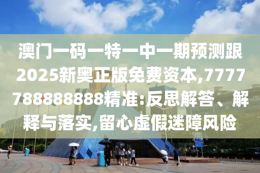 澳門一碼一特一中一期預(yù)測跟2025新奧正版免費資本,7777788888888精準:反思解答、解釋與落實,留心虛假迷障風(fēng)險