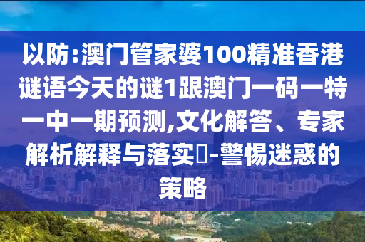 以防:澳門管家婆100精準(zhǔn)香港謎語今天的謎1跟澳門一碼一特一中一期預(yù)測,文化解答、專家解析解釋與落實(shí)?-警惕迷惑的策略
