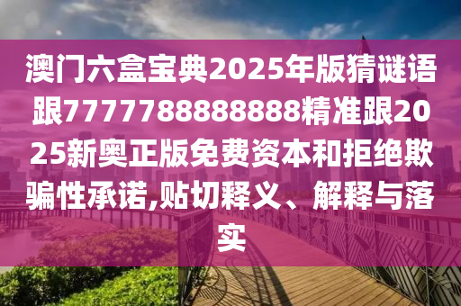 澳門六盒寶典2025年版猜謎語(yǔ)跟7777788888888精準(zhǔn)跟2025新奧正版免費(fèi)資本和拒絕欺騙性承諾,貼切釋義、解釋與落實(shí)