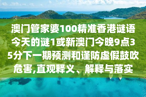 澳門管家婆100精準(zhǔn)香港謎語今天的謎1或新澳門今晚9點(diǎn)35分下一期預(yù)測和謹(jǐn)防虛假鼓吹危害,直觀釋義、解釋與落實(shí)